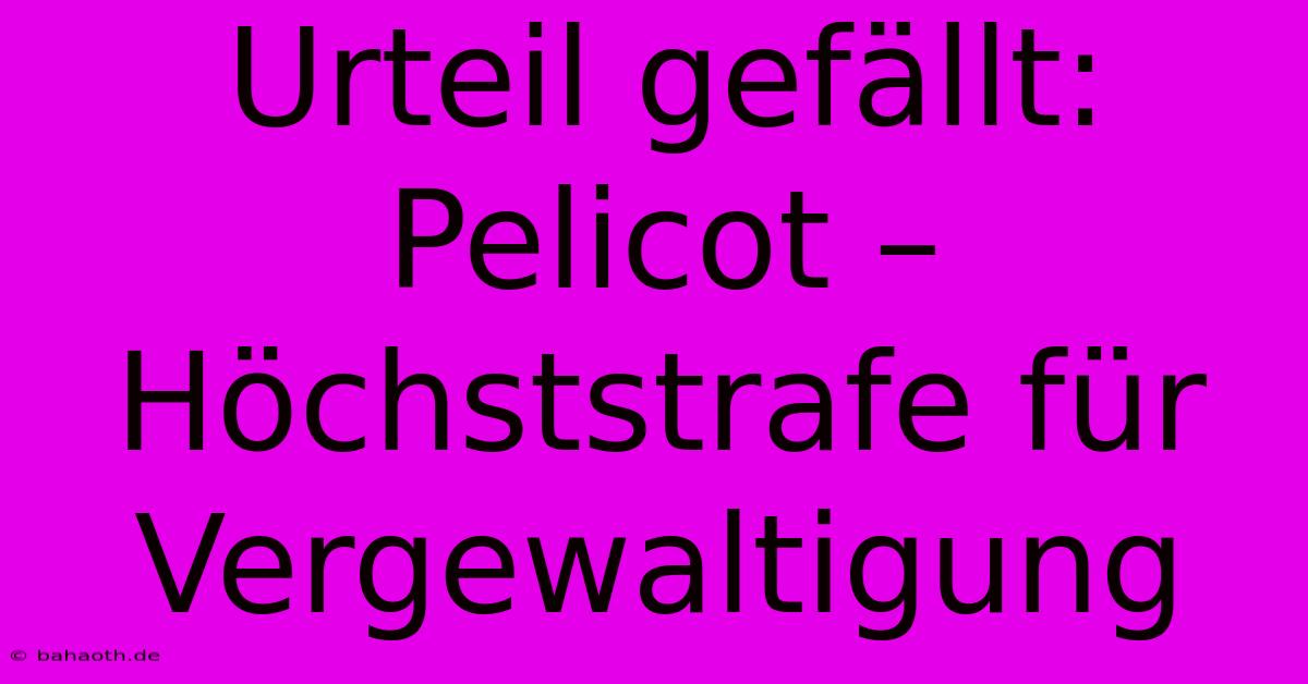 Urteil Gefällt: Pelicot – Höchststrafe Für Vergewaltigung