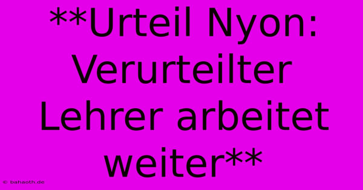 **Urteil Nyon: Verurteilter Lehrer Arbeitet Weiter**