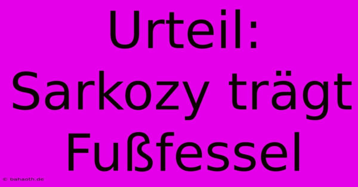 Urteil: Sarkozy Trägt Fußfessel