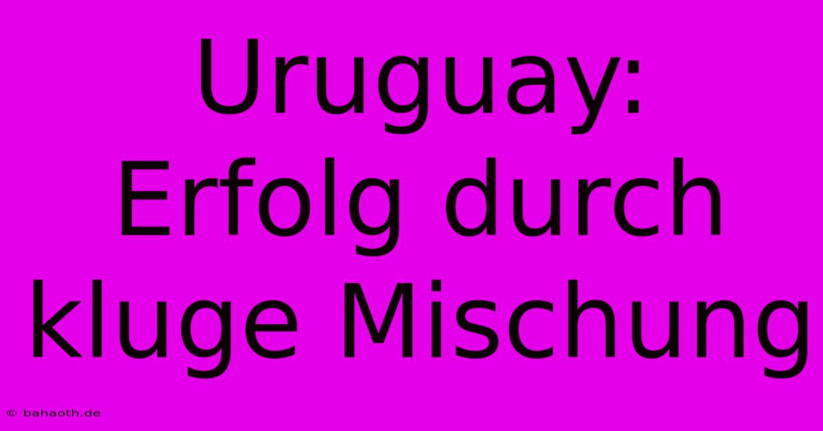 Uruguay:  Erfolg Durch Kluge Mischung