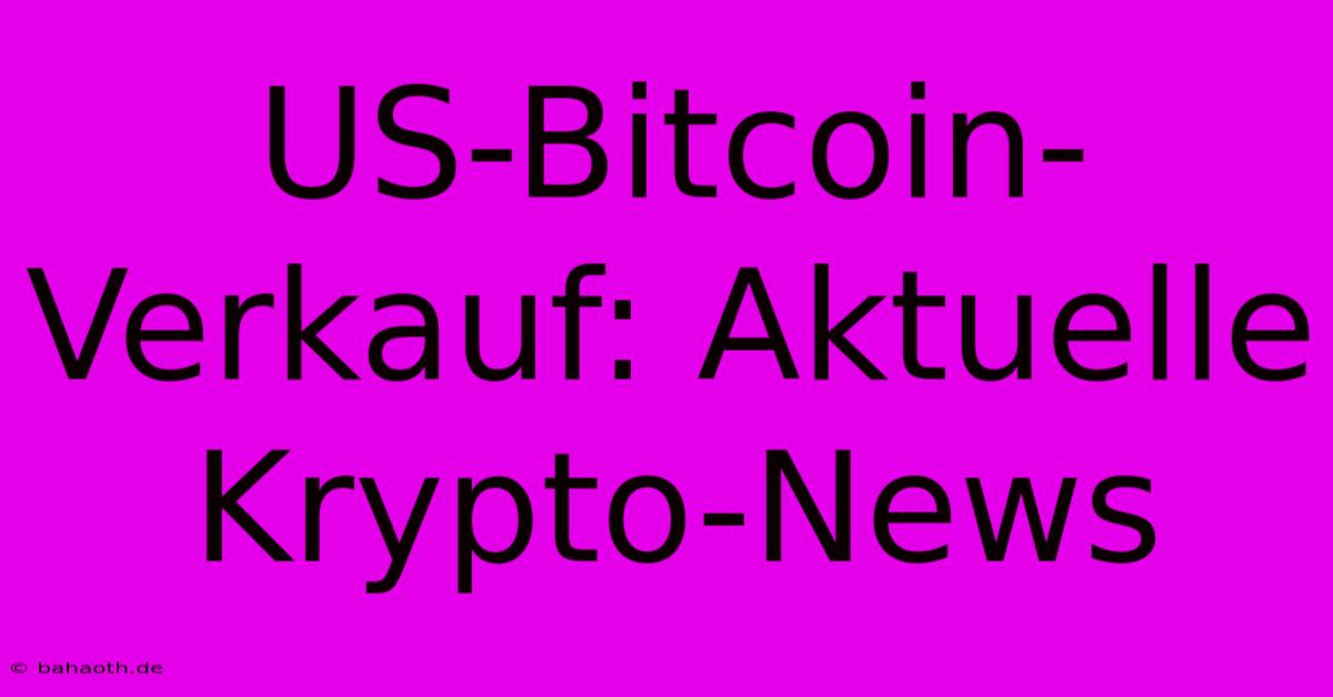 US-Bitcoin-Verkauf: Aktuelle Krypto-News