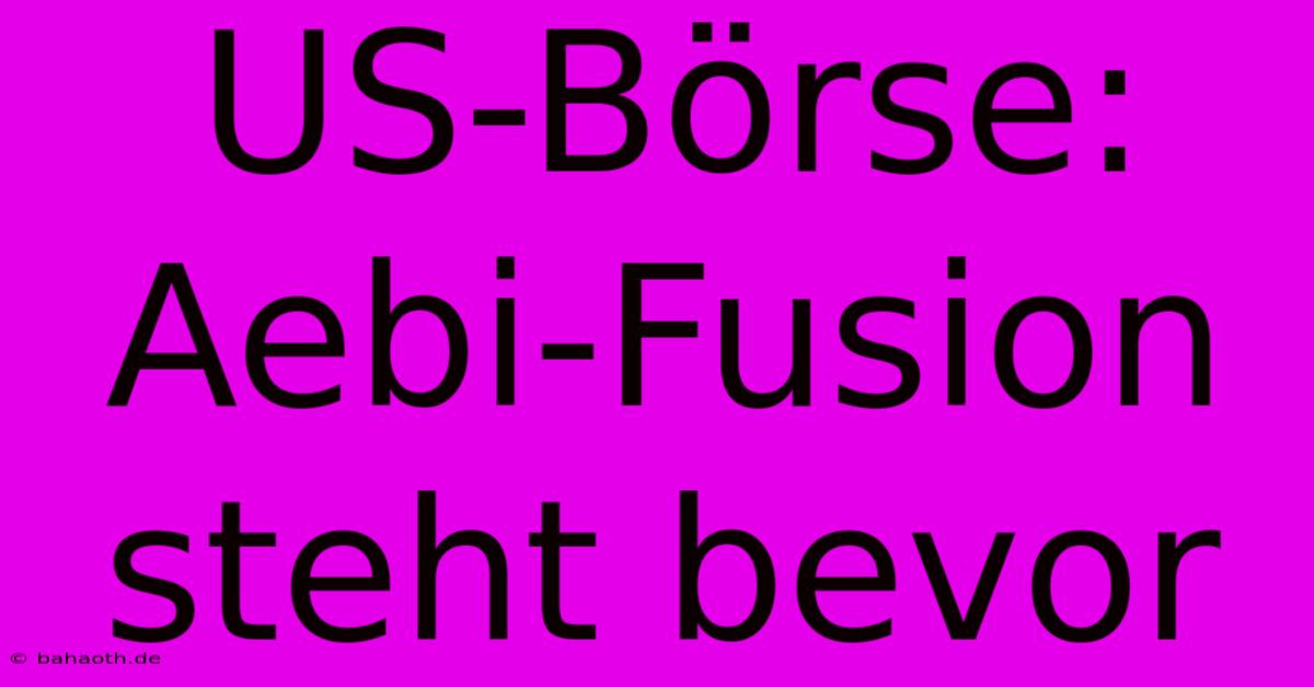 US-Börse: Aebi-Fusion Steht Bevor