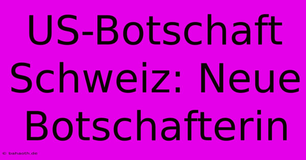 US-Botschaft Schweiz: Neue Botschafterin