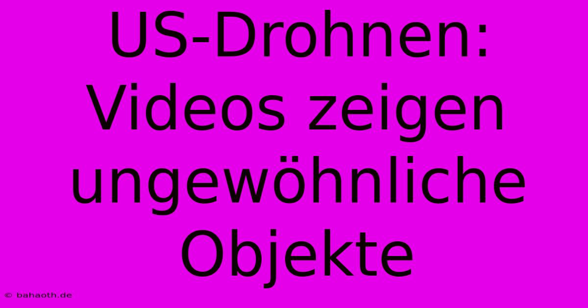 US-Drohnen: Videos Zeigen Ungewöhnliche Objekte