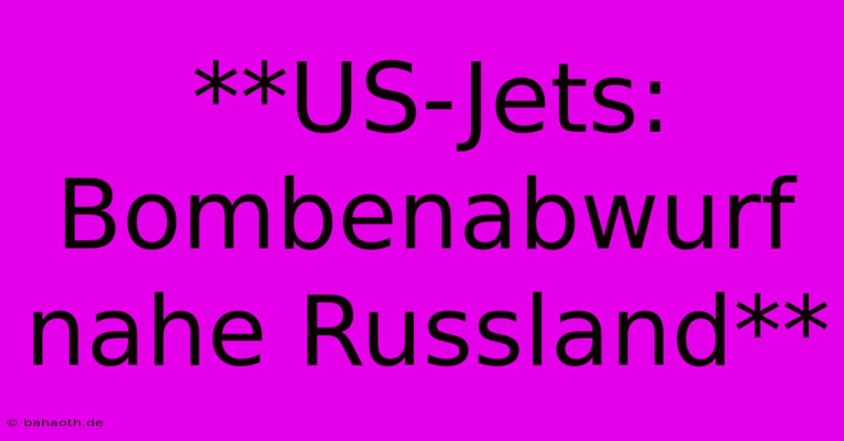 **US-Jets: Bombenabwurf Nahe Russland**