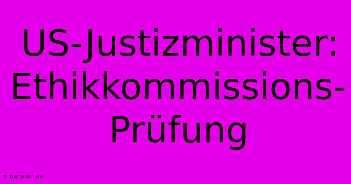 US-Justizminister:  Ethikkommissions-Prüfung