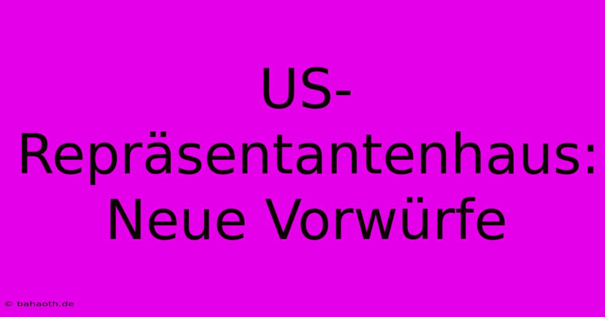 US-Repräsentantenhaus:  Neue Vorwürfe