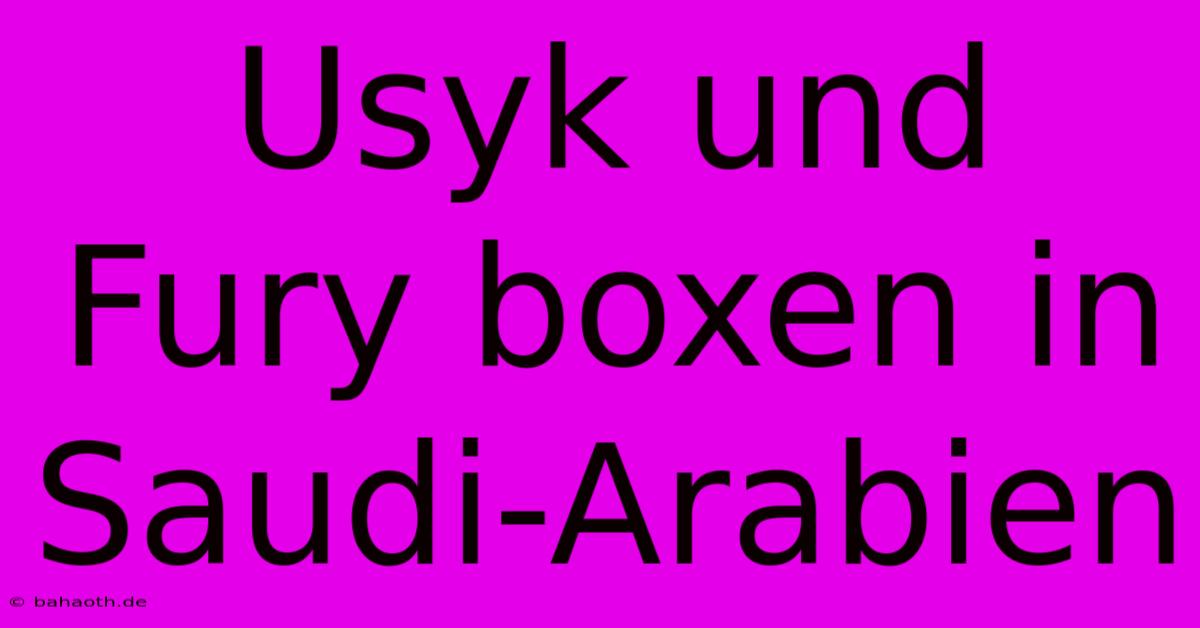 Usyk Und Fury Boxen In Saudi-Arabien