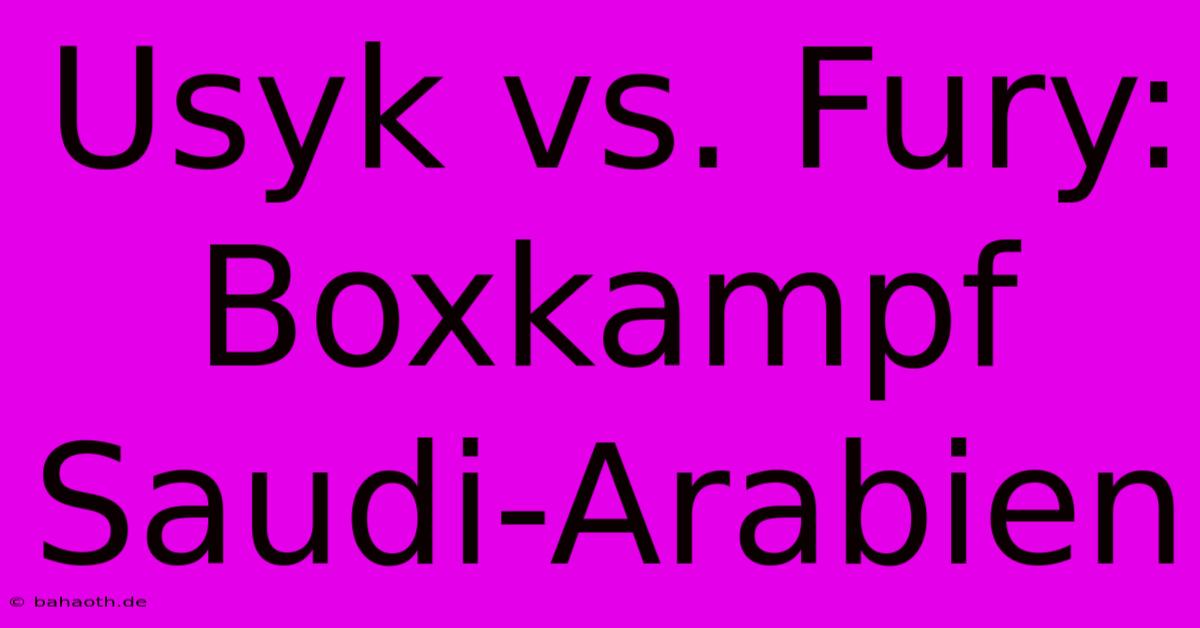 Usyk Vs. Fury: Boxkampf Saudi-Arabien