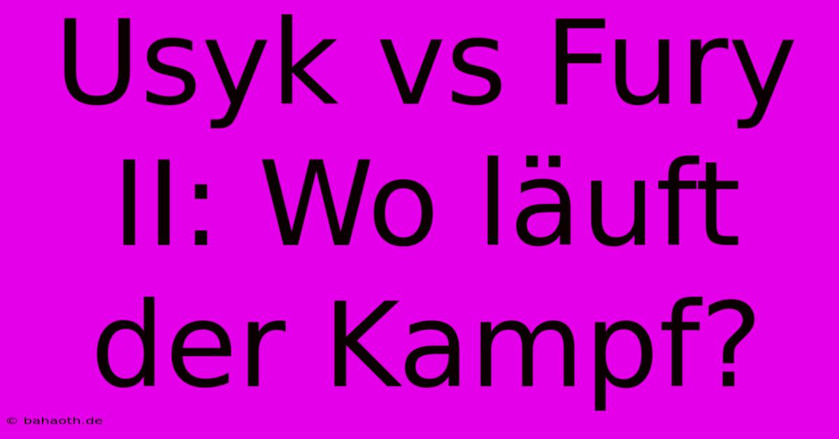 Usyk Vs Fury II: Wo Läuft Der Kampf?