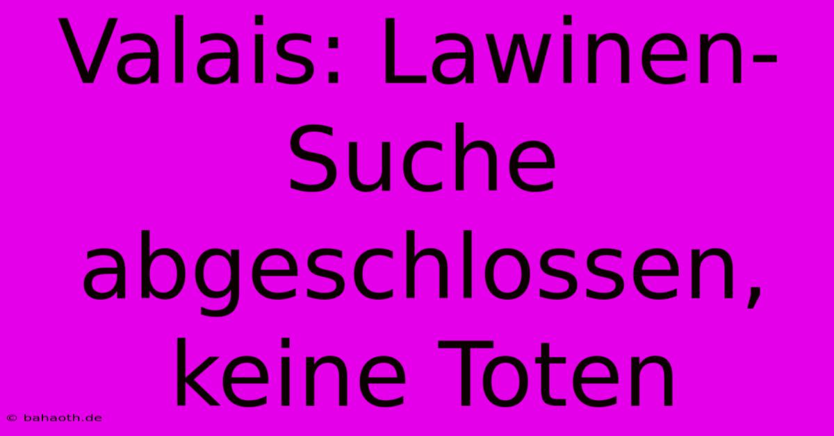 Valais: Lawinen-Suche Abgeschlossen, Keine Toten