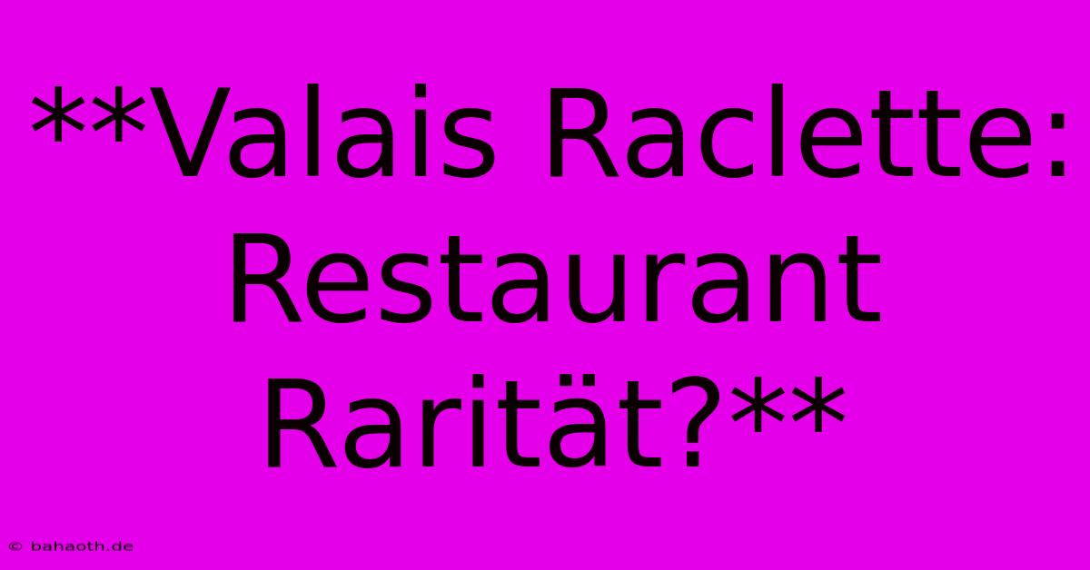 **Valais Raclette: Restaurant Rarität?**