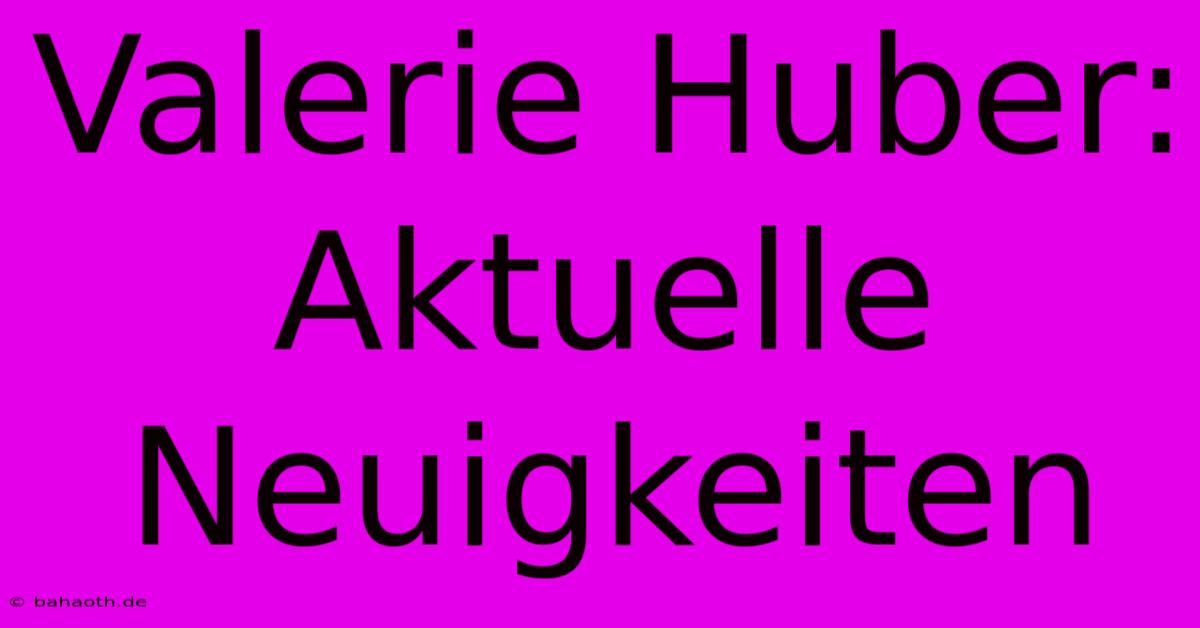 Valerie Huber: Aktuelle Neuigkeiten