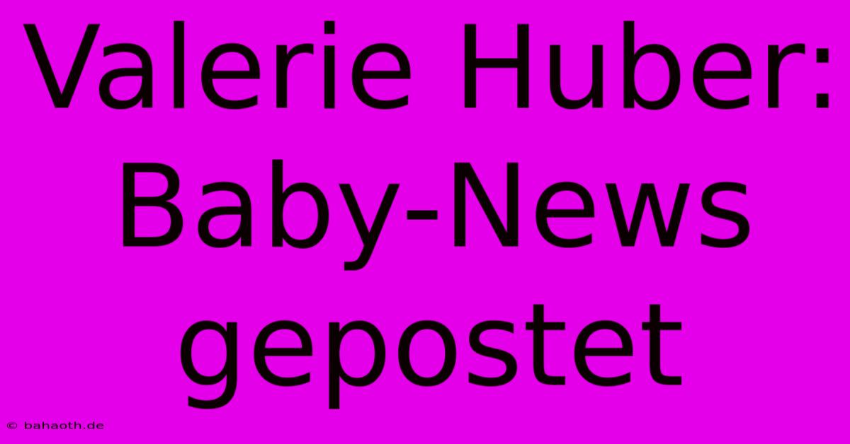 Valerie Huber: Baby-News Gepostet