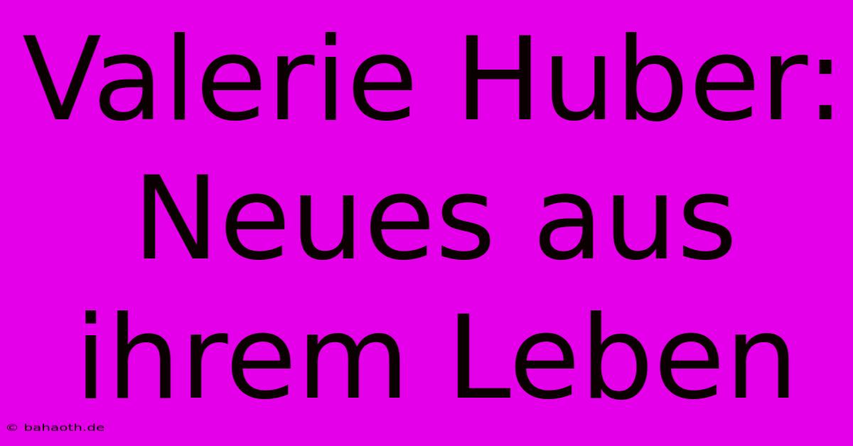 Valerie Huber:  Neues Aus Ihrem Leben