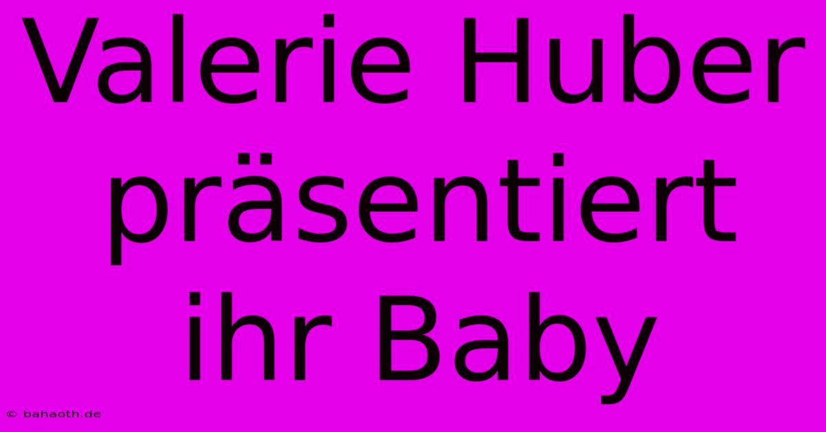 Valerie Huber Präsentiert Ihr Baby