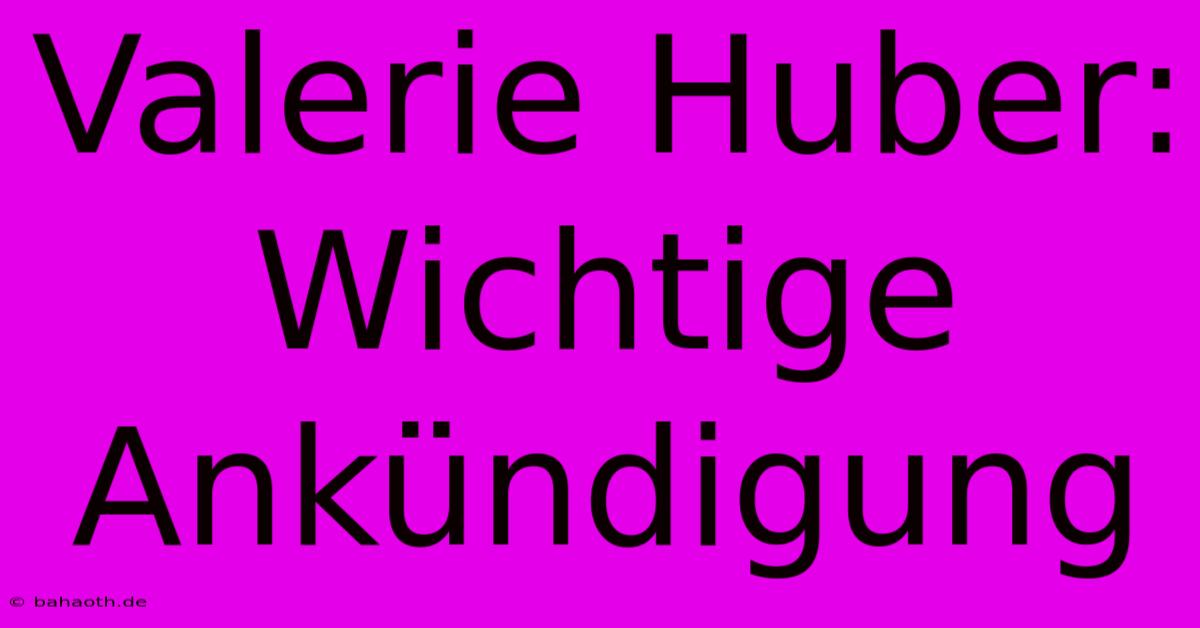 Valerie Huber:  Wichtige Ankündigung