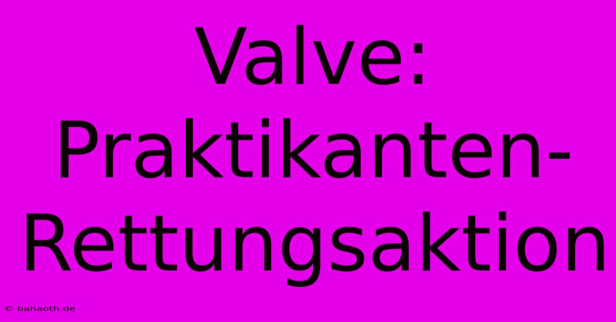 Valve: Praktikanten-Rettungsaktion