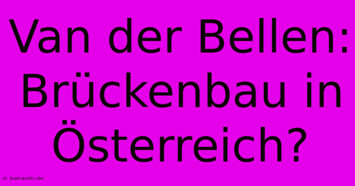 Van Der Bellen:  Brückenbau In Österreich?