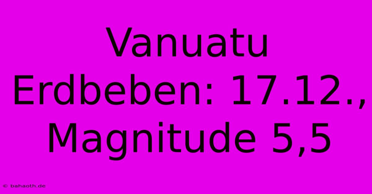 Vanuatu Erdbeben: 17.12., Magnitude 5,5