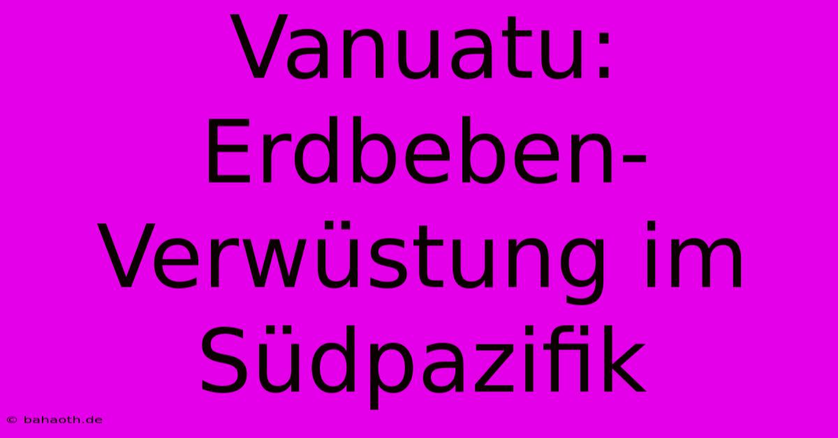 Vanuatu: Erdbeben-Verwüstung Im Südpazifik