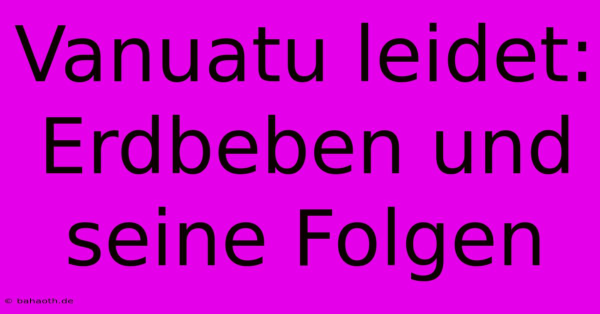 Vanuatu Leidet: Erdbeben Und Seine Folgen