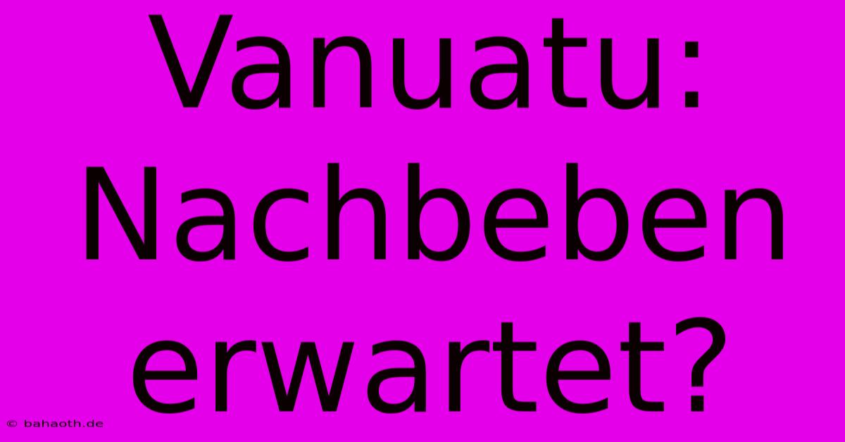 Vanuatu: Nachbeben Erwartet?