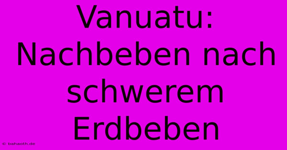 Vanuatu: Nachbeben Nach Schwerem Erdbeben