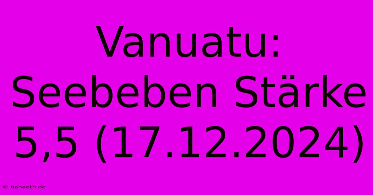 Vanuatu: Seebeben Stärke 5,5 (17.12.2024)