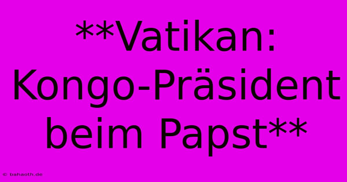 **Vatikan: Kongo-Präsident Beim Papst**