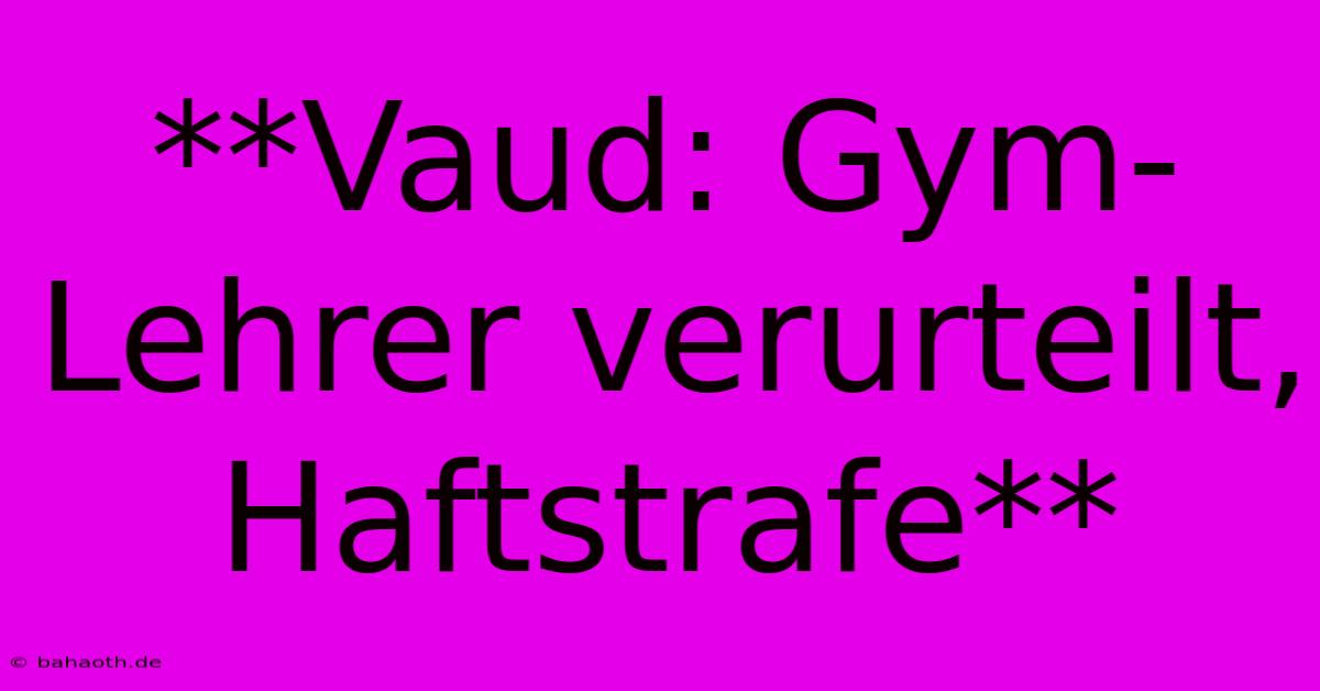 **Vaud: Gym-Lehrer Verurteilt, Haftstrafe**