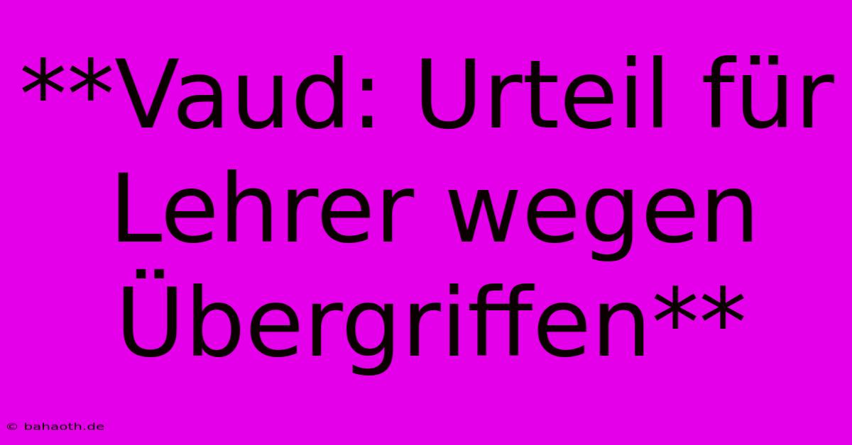 **Vaud: Urteil Für Lehrer Wegen Übergriffen**