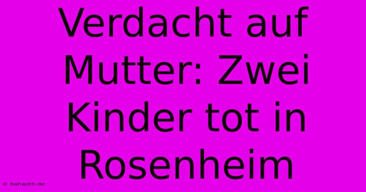 Verdacht Auf Mutter: Zwei Kinder Tot In Rosenheim