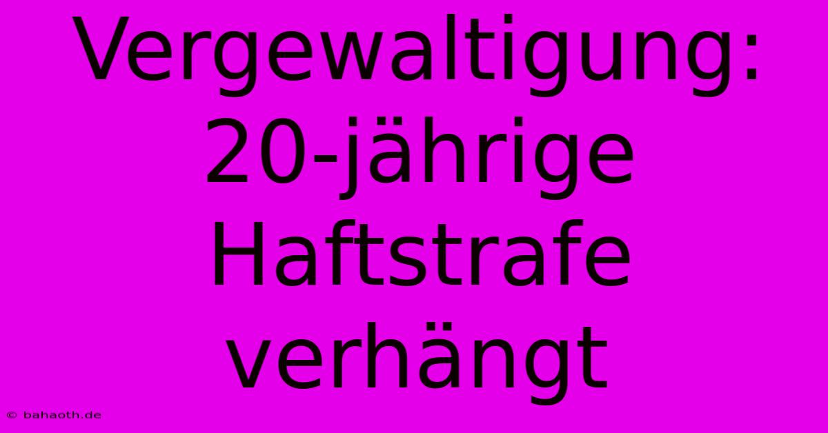 Vergewaltigung: 20-jährige Haftstrafe Verhängt