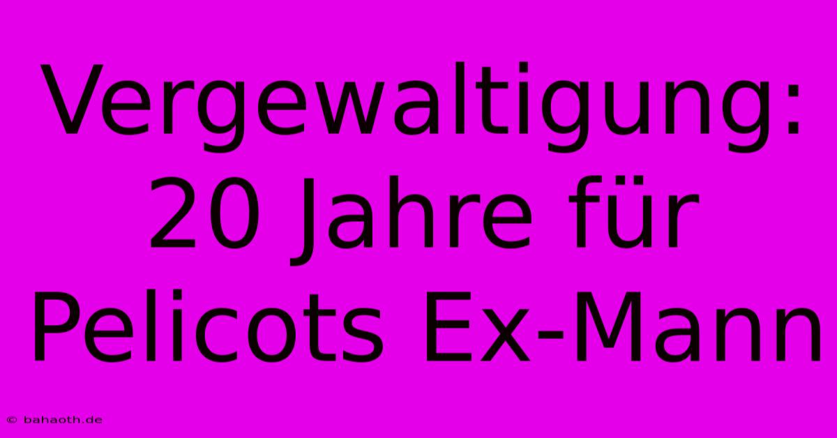 Vergewaltigung: 20 Jahre Für Pelicots Ex-Mann