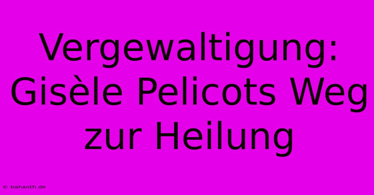 Vergewaltigung: Gisèle Pelicots Weg Zur Heilung