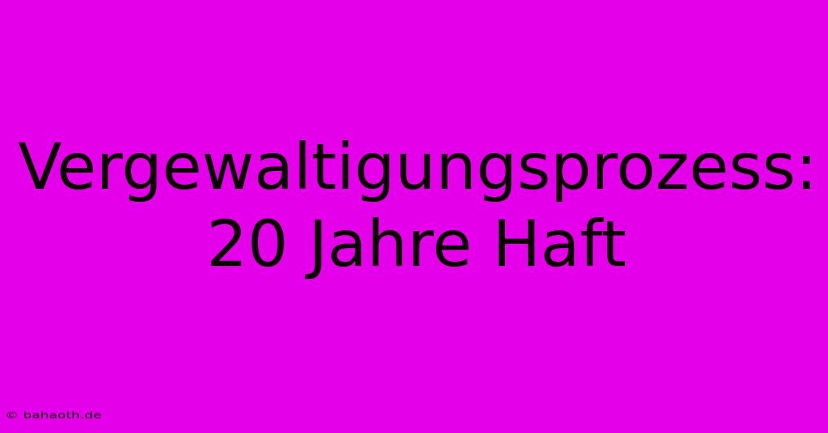 Vergewaltigungsprozess: 20 Jahre Haft