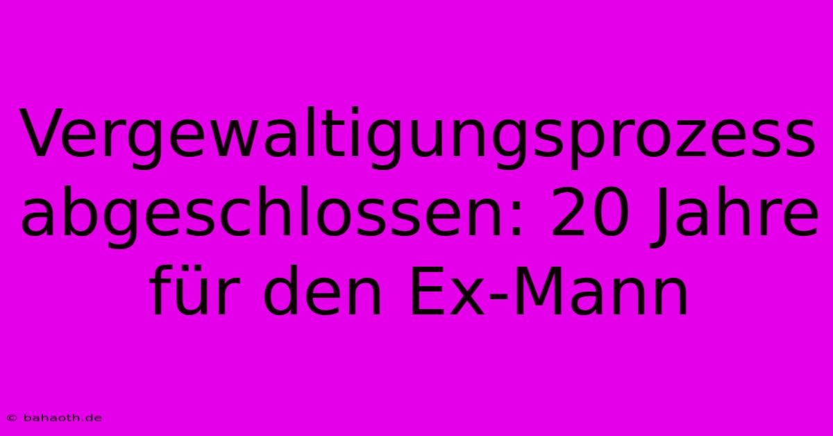 Vergewaltigungsprozess Abgeschlossen: 20 Jahre Für Den Ex-Mann