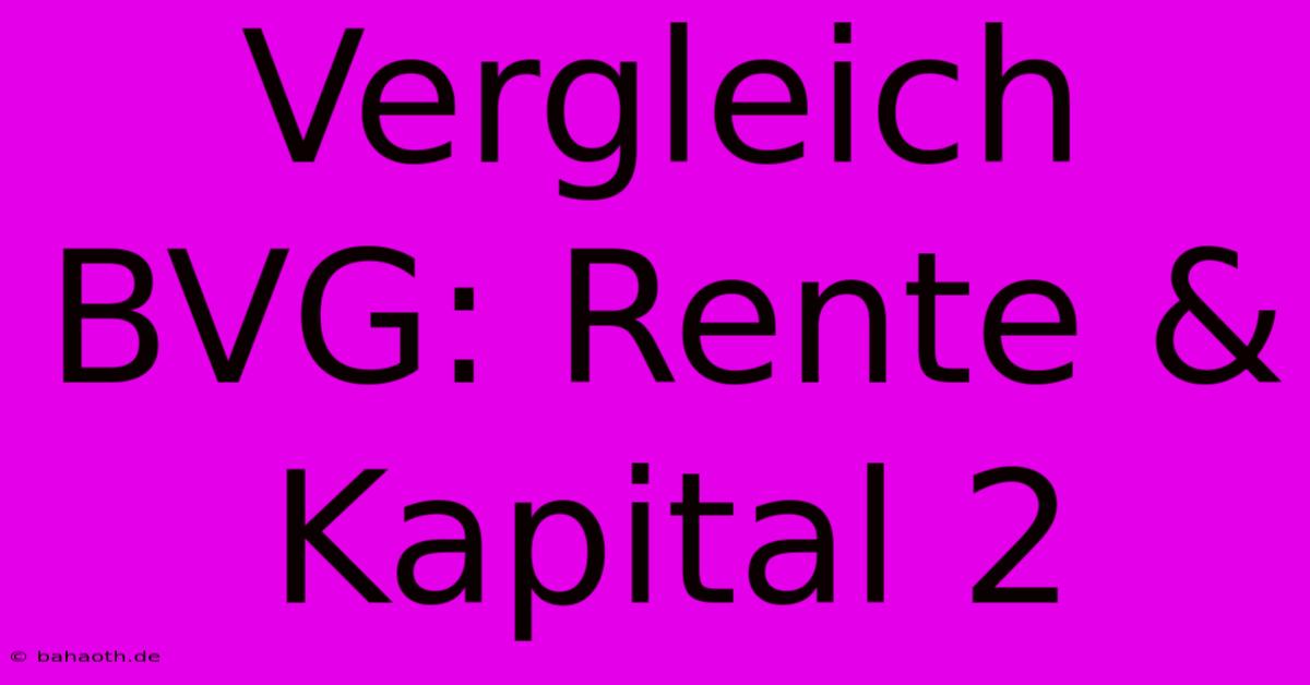 Vergleich BVG: Rente & Kapital 2