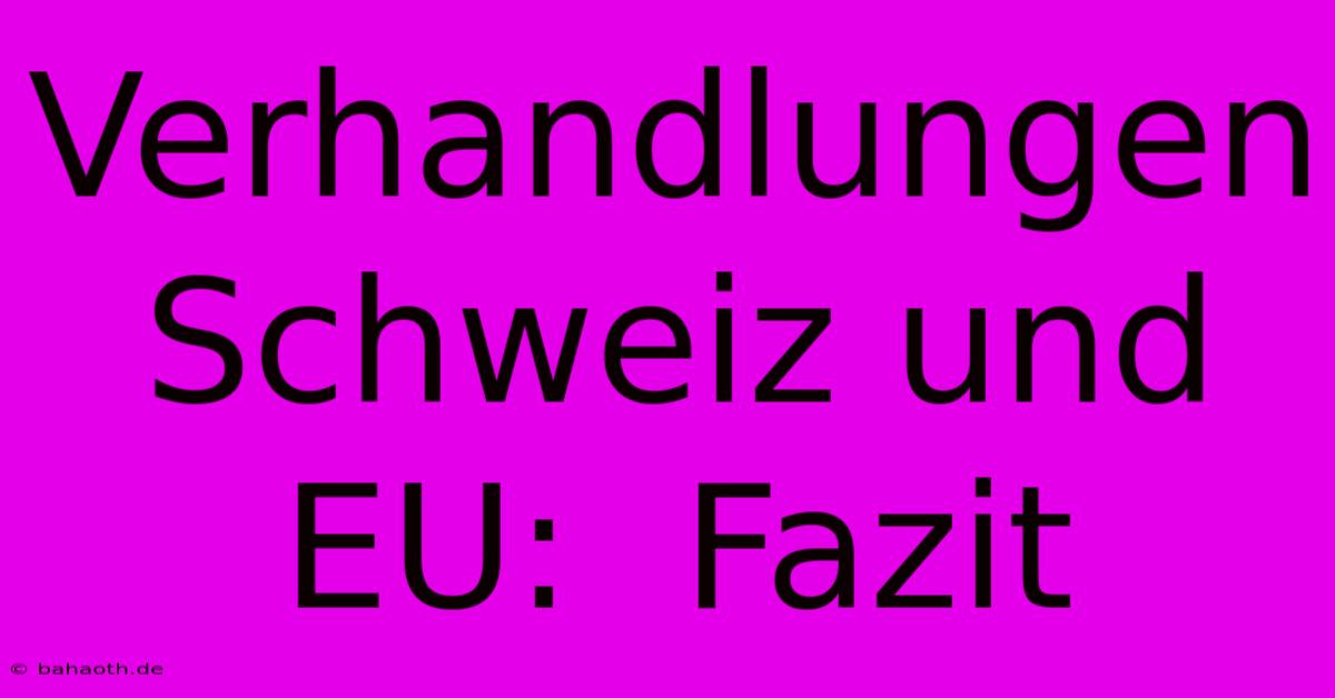 Verhandlungen Schweiz Und EU:  Fazit