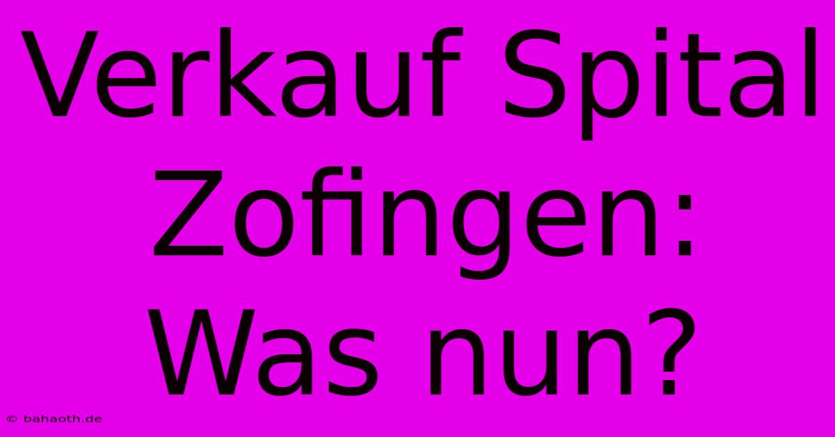 Verkauf Spital Zofingen: Was Nun?