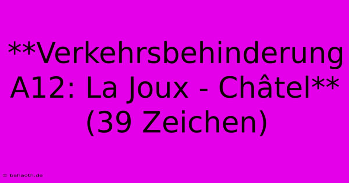 **Verkehrsbehinderung A12: La Joux - Châtel** (39 Zeichen)