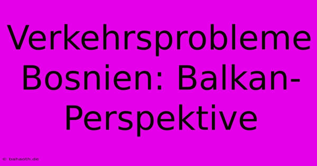 Verkehrsprobleme Bosnien: Balkan-Perspektive