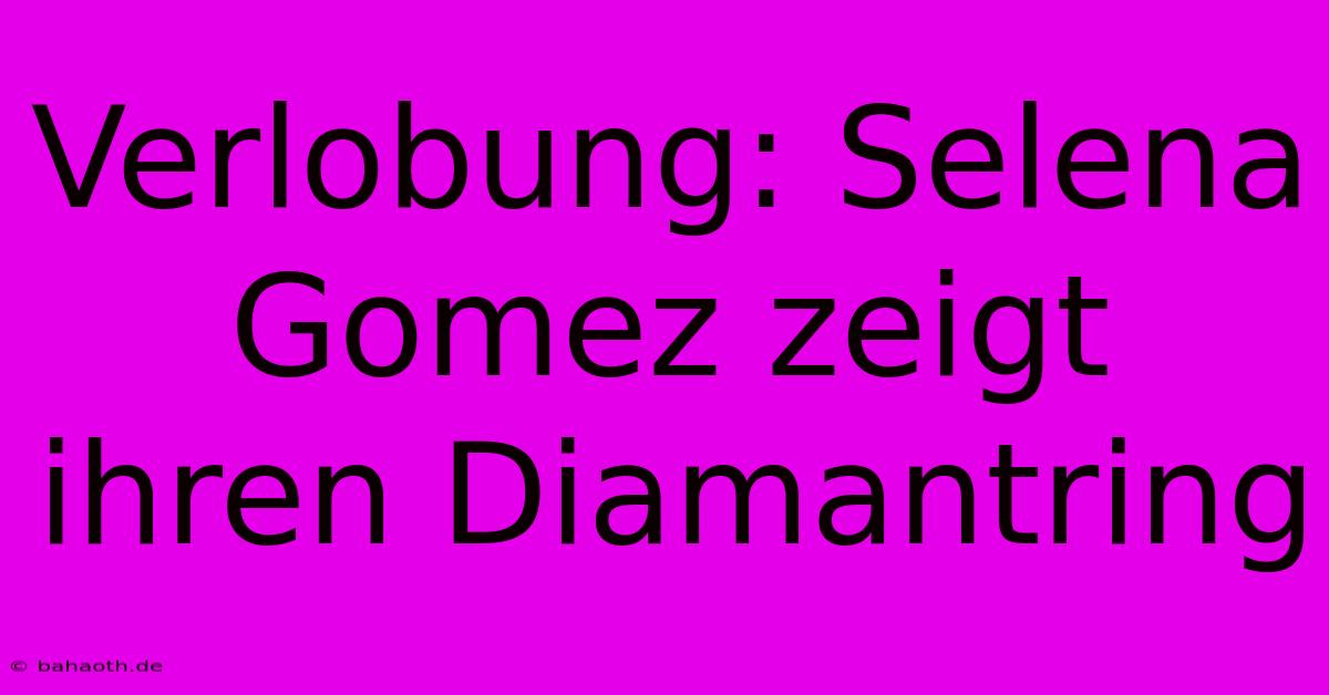 Verlobung: Selena Gomez Zeigt Ihren Diamantring