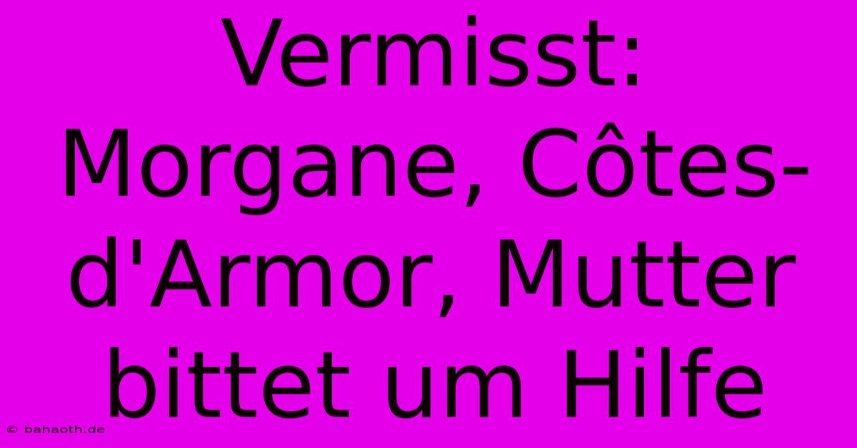 Vermisst: Morgane, Côtes-d'Armor, Mutter Bittet Um Hilfe