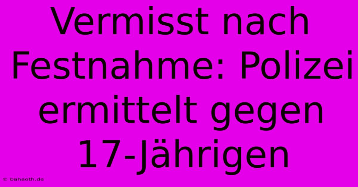 Vermisst Nach Festnahme: Polizei Ermittelt Gegen 17-Jährigen