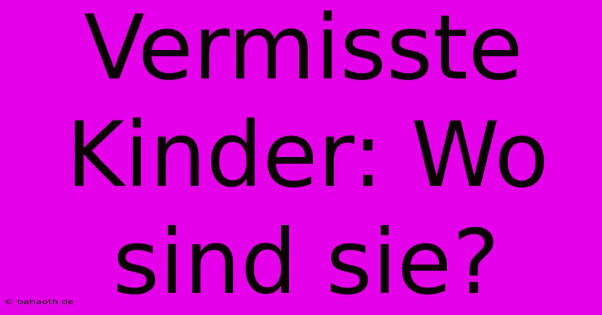 Vermisste Kinder: Wo Sind Sie?