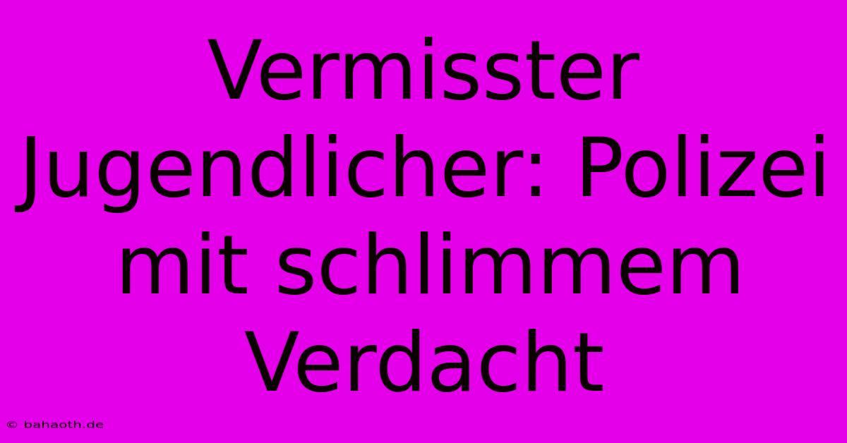 Vermisster Jugendlicher: Polizei Mit Schlimmem Verdacht