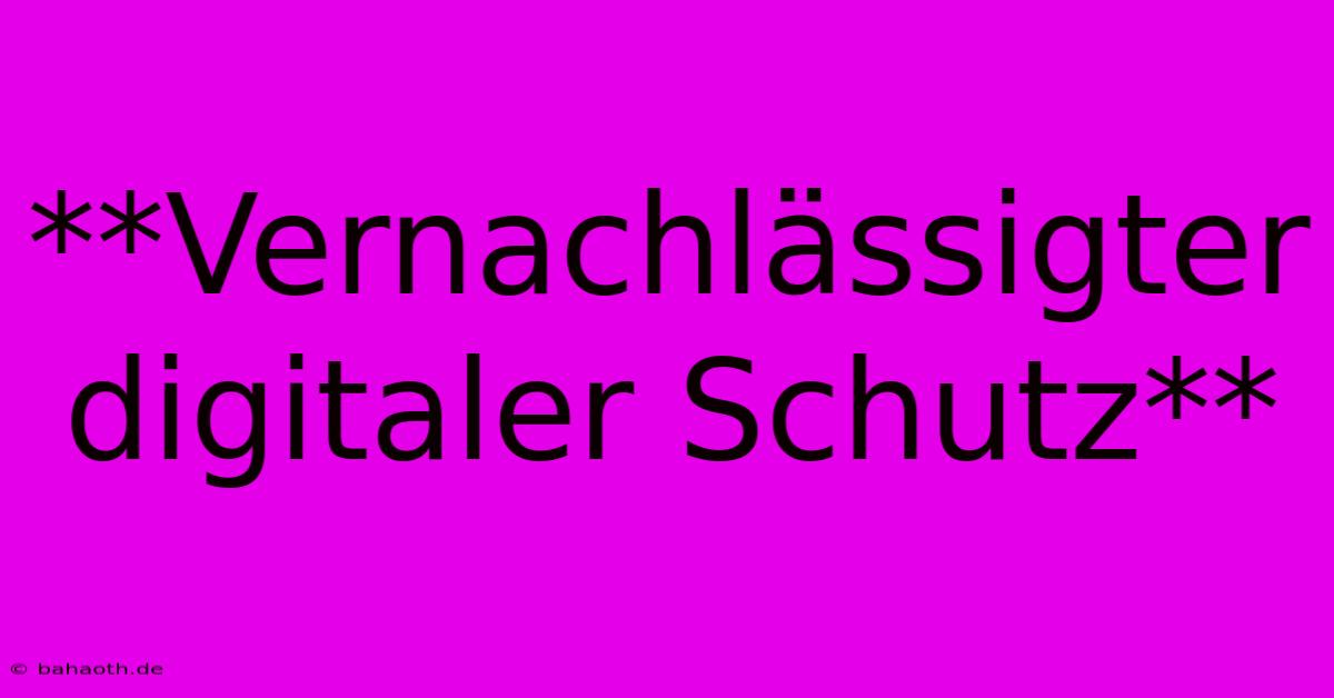 **Vernachlässigter Digitaler Schutz**