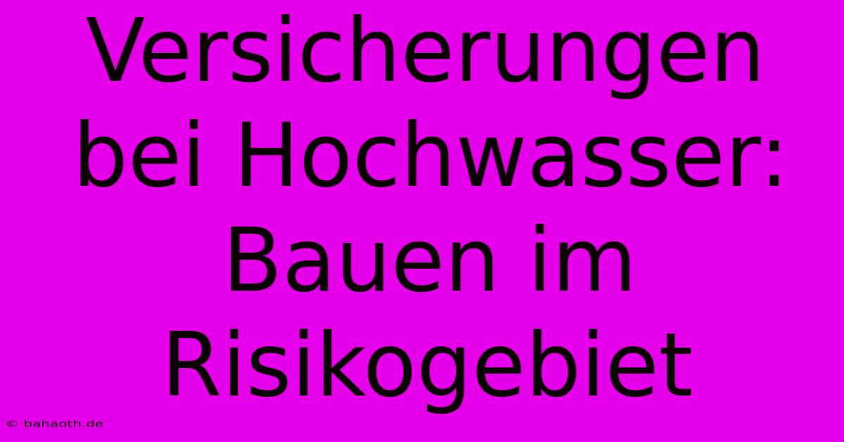 Versicherungen Bei Hochwasser:  Bauen Im Risikogebiet